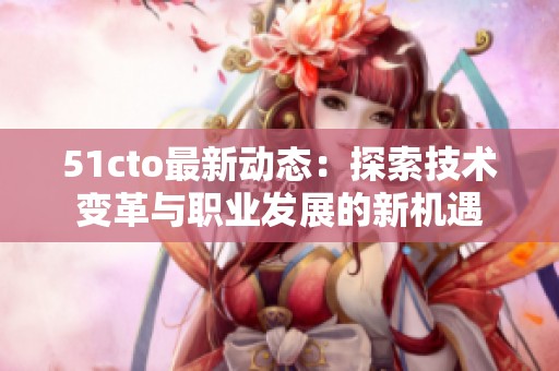 51cto最新动态：探索技术变革与职业发展的新机遇