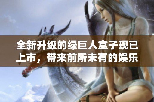全新升级的绿巨人盒子现已上市，带来前所未有的娱乐体验