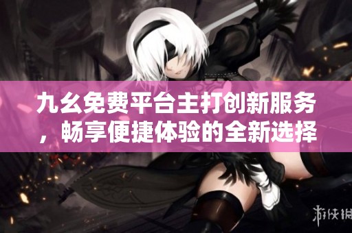 九幺免费平台主打创新服务，畅享便捷体验的全新选择