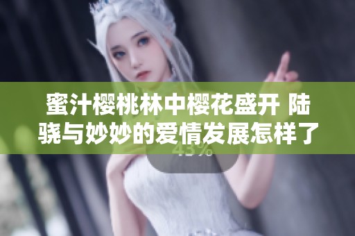 蜜汁樱桃林中樱花盛开 陆骁与妙妙的爱情发展怎样了