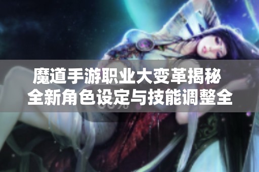 魔道手游职业大变革揭秘 全新角色设定与技能调整全解析