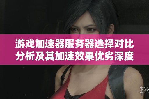 游戏加速器服务器选择对比分析及其加速效果优劣深度解析