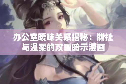 办公室暧昧关系揭秘：撕扯与温柔的双重暗示漫画