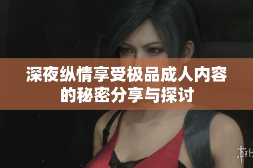 深夜纵情享受极品成人内容的秘密分享与探讨