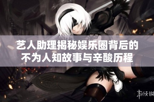 艺人助理揭秘娱乐圈背后的不为人知故事与辛酸历程