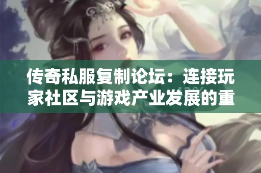 传奇私服复制论坛：连接玩家社区与游戏产业发展的重要纽带