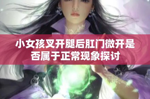 小女孩叉开腿后肛门微开是否属于正常现象探讨