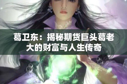 葛卫东：揭秘期货巨头葛老大的财富与人生传奇