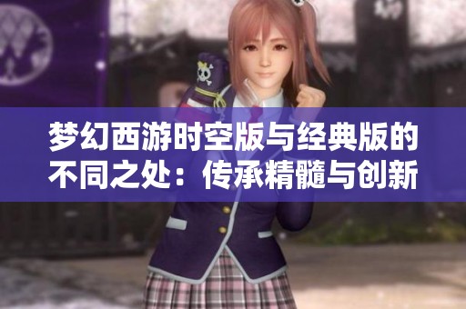 梦幻西游时空版与经典版的不同之处：传承精髓与创新体验的完美结合