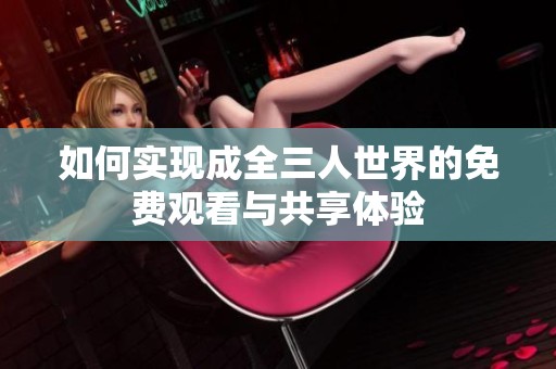 如何实现成全三人世界的免费观看与共享体验