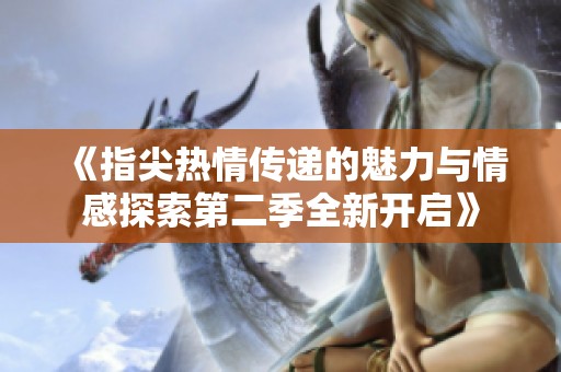 《指尖热情传递的魅力与情感探索第二季全新开启》