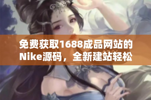 免费获取1688成品网站的Nike源码，全新建站轻松搞定