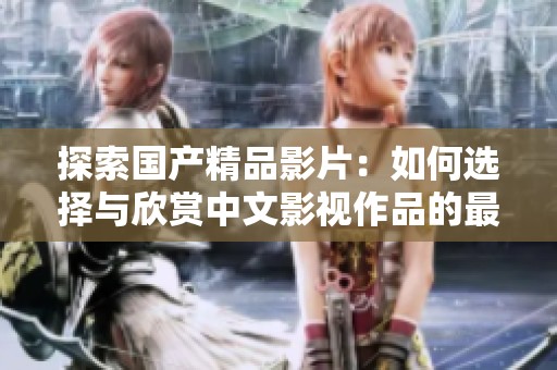 探索国产精品影片：如何选择与欣赏中文影视作品的最佳指南