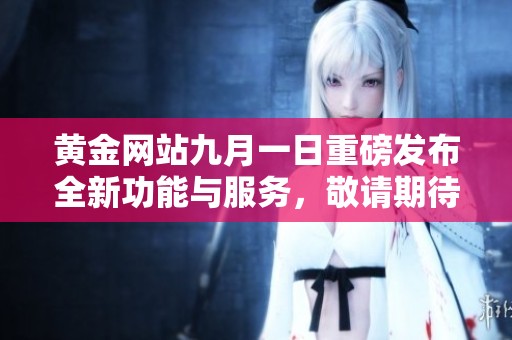 黄金网站九月一日重磅发布全新功能与服务，敬请期待！