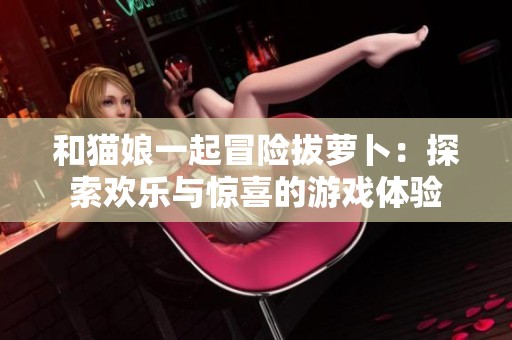 和猫娘一起冒险拔萝卜：探索欢乐与惊喜的游戏体验