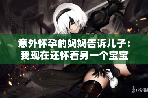 意外怀孕的妈妈告诉儿子：我现在还怀着另一个宝宝