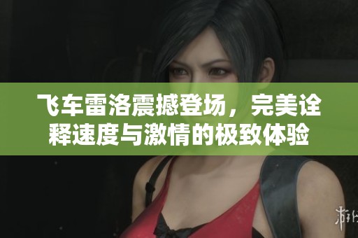 飞车雷洛震撼登场，完美诠释速度与激情的极致体验