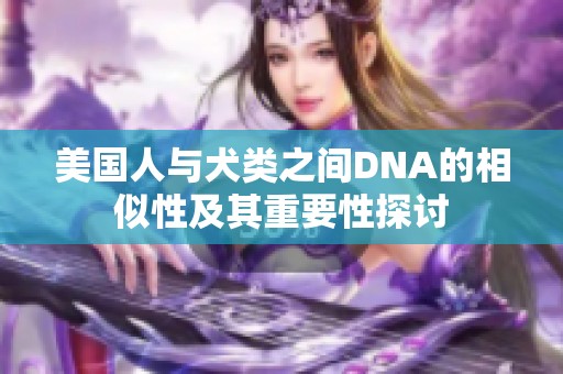 美国人与犬类之间DNA的相似性及其重要性探讨