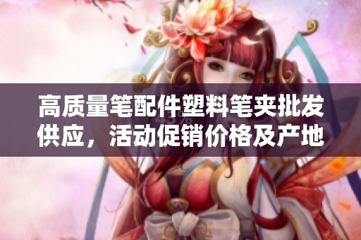 高质量笔配件塑料笔夹批发供应，活动促销价格及产地信息详解