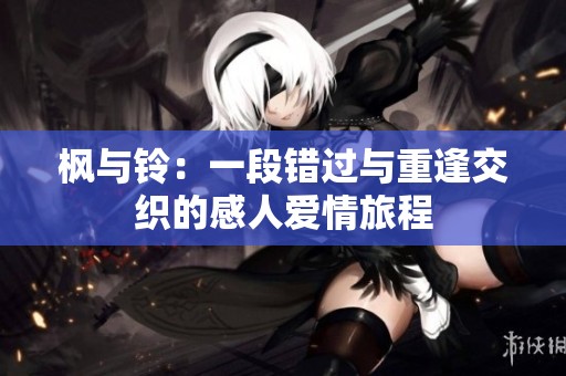 枫与铃：一段错过与重逢交织的感人爱情旅程