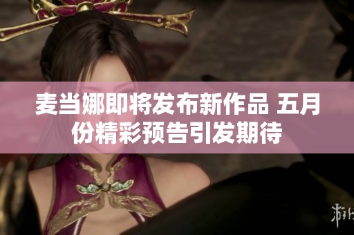 麦当娜即将发布新作品 五月份精彩预告引发期待