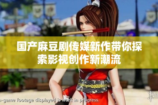 国产麻豆剧传媒新作带你探索影视创作新潮流