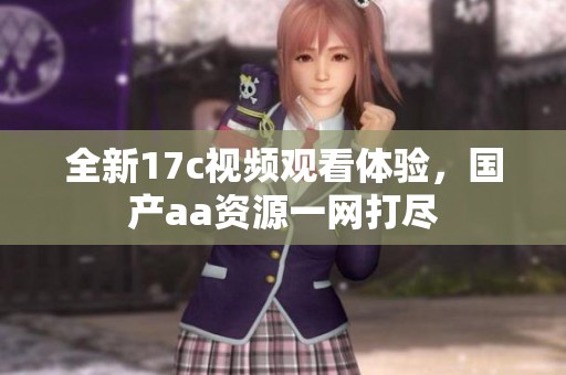 全新17c视频观看体验，国产aa资源一网打尽