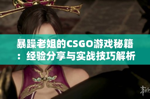 暴躁老姐的CSGO游戏秘籍：经验分享与实战技巧解析
