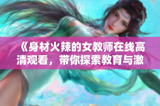 《身材火辣的女教师在线高清观看，带你探索教育与激情的交织》