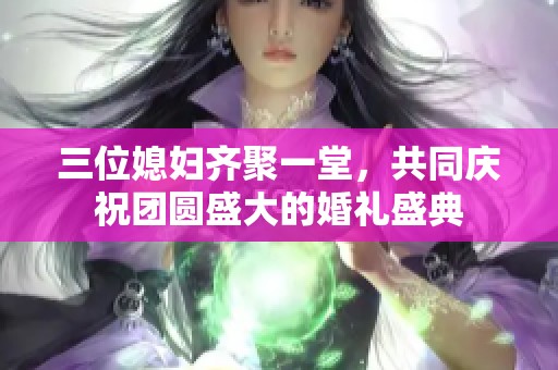 三位媳妇齐聚一堂，共同庆祝团圆盛大的婚礼盛典