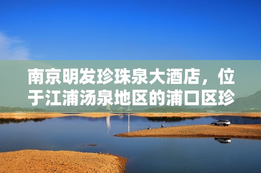 南京明发珍珠泉大酒店，位于江浦汤泉地区的浦口区珍珠街一号