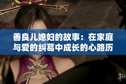 善良儿媳妇的故事：在家庭与爱的纠葛中成长的心路历程