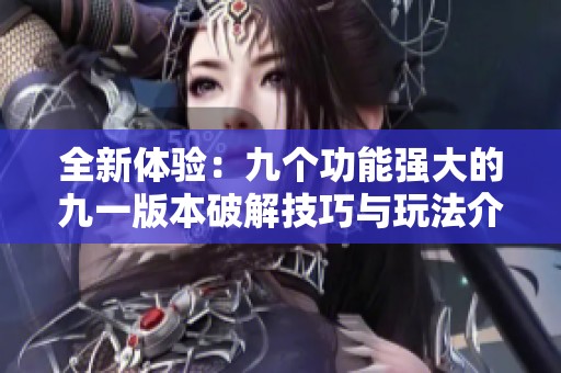 全新体验：九个功能强大的九一版本破解技巧与玩法介绍