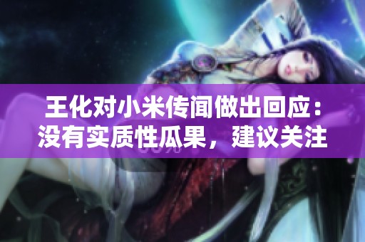王化对小米传闻做出回应：没有实质性瓜果，建议关注心理健康