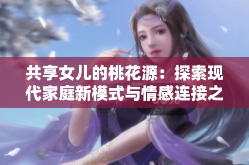 共享女儿的桃花源：探索现代家庭新模式与情感连接之路