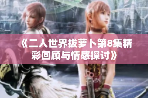 《二人世界拔萝卜第8集精彩回顾与情感探讨》