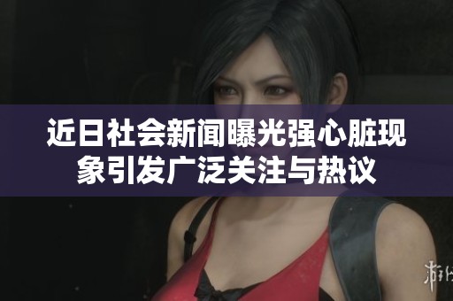 近日社会新闻曝光强心脏现象引发广泛关注与热议