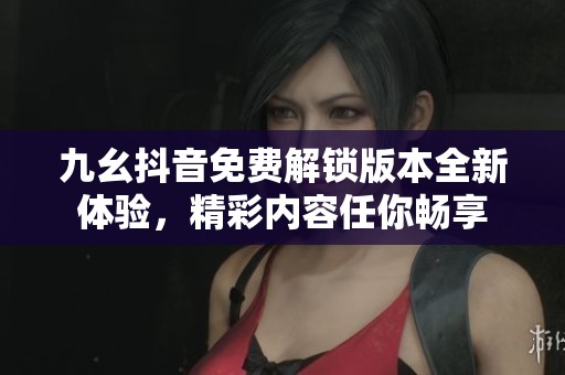 九幺抖音免费解锁版本全新体验，精彩内容任你畅享