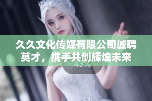 久久文化传媒有限公司诚聘英才，携手共创辉煌未来