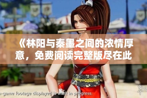 《林阳与秦墨之间的浓情厚意，免费阅读完整版尽在此处》