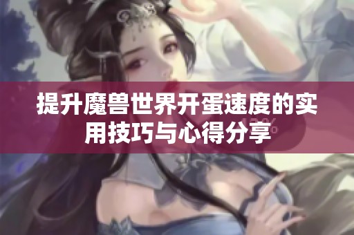 提升魔兽世界开蛋速度的实用技巧与心得分享