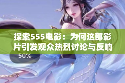 探索555电影：为何这部影片引发观众热烈讨论与反响