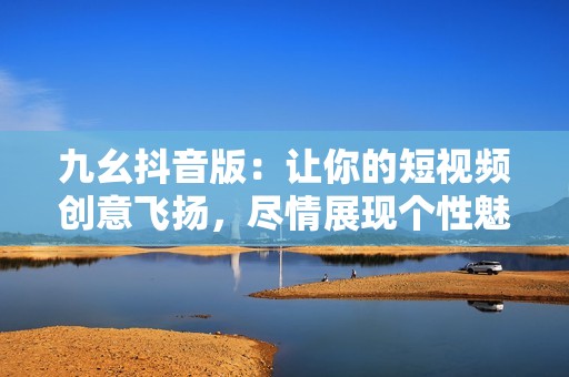 九幺抖音版：让你的短视频创意飞扬，尽情展现个性魅力