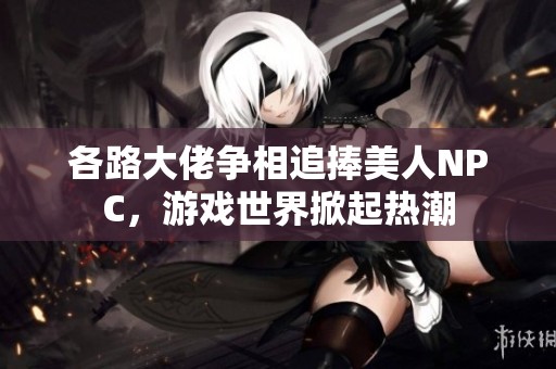各路大佬争相追捧美人NPC，游戏世界掀起热潮