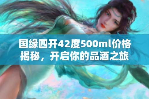国缘四开42度500ml价格揭秘，开启你的品酒之旅