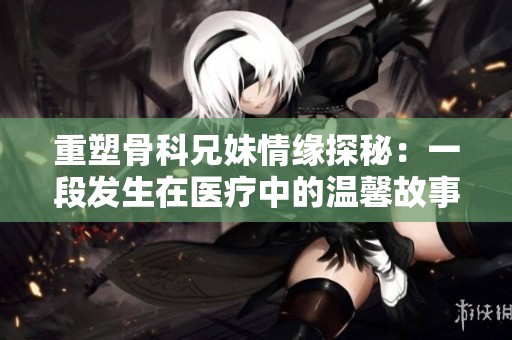 重塑骨科兄妹情缘探秘：一段发生在医疗中的温馨故事