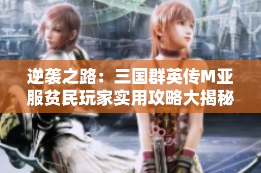 逆袭之路：三国群英传M亚服贫民玩家实用攻略大揭秘