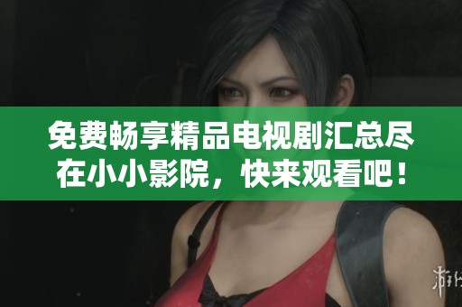 免费畅享精品电视剧汇总尽在小小影院，快来观看吧！