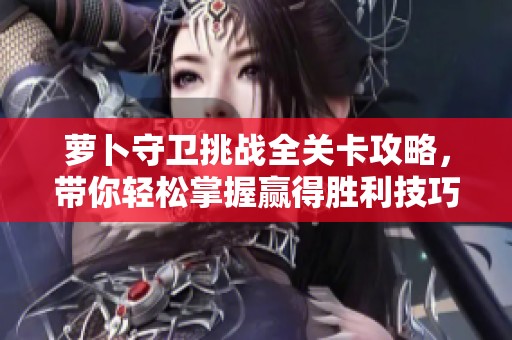 萝卜守卫挑战全关卡攻略，带你轻松掌握赢得胜利技巧
