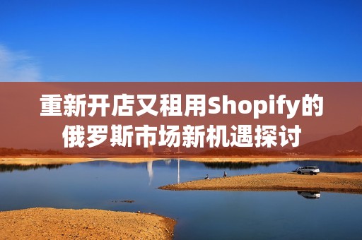 重新开店又租用Shopify的俄罗斯市场新机遇探讨